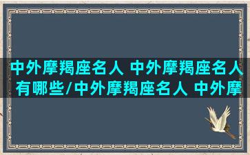 中外摩羯座名人 中外摩羯座名人有哪些/中外摩羯座名人 中外摩羯座名人有哪些-我的网站